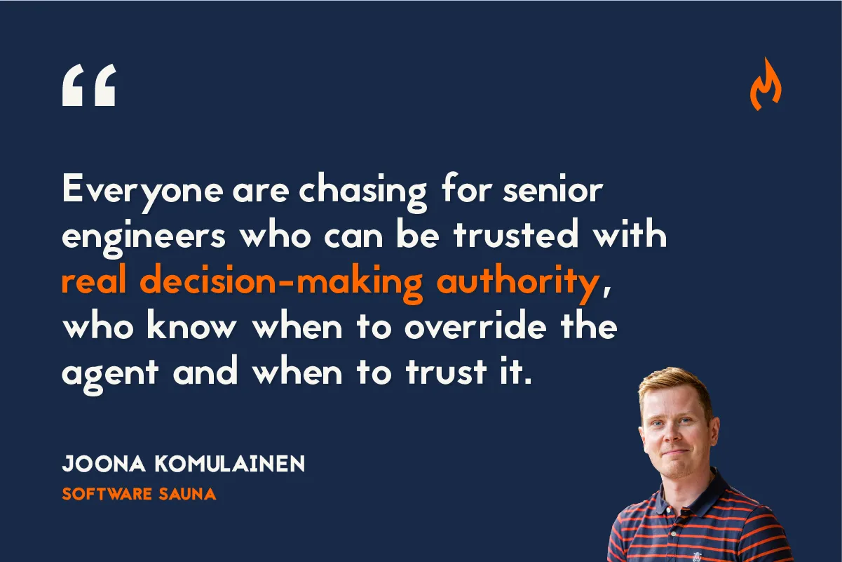 Everyone are chasing for seniorengineers who can be trusted withreal decision-making authority,who know when to override theagent and when to trust it. - Joona Komulainen